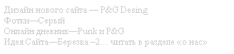 Подпись: Дизайн нового сайта — P&G Desing
Фотки—Серый
Онлайн дневник—Punk и P&G
Идея Сайта—Березка –2… читать в разделе «о нас»
